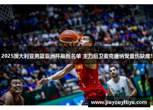 2025澳大利亚男篮亚洲杯最新名单 主力后卫麦克唐纳受重伤缺席！